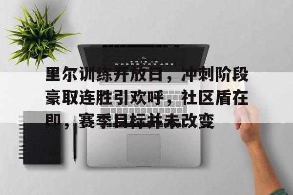 里尔训练开放日，冲刺阶段豪取连胜引欢呼，社区盾在即，赛季目标并未改变的简单介绍开云